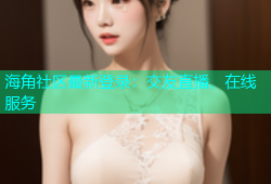 海角社区最新登录：交友直播、在线服务