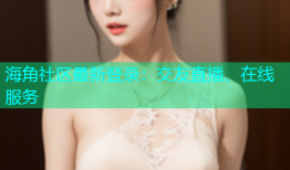 海角社区最新登录：交友直播、在线服务