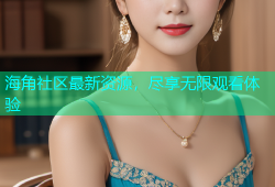 海角社区最新资源，尽享无限观看体验