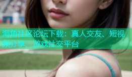 海角社区论坛下载：真人交友、短视频分享、游戏社交平台