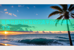 海角社区hj3e互动交流平台开启精彩生活