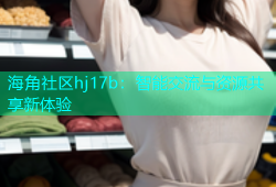 海角社区hj17b：智能交流与资源共享新体验