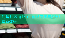 海角社区hj17b：智能交流与资源共享新体验