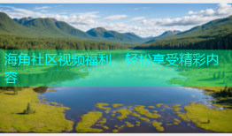 海角社区视频福利，轻松享受精彩内容