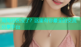 海角社区没了？这里有你最全的交流分享平台