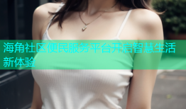 海角社区便民服务平台开启智慧生活新体验