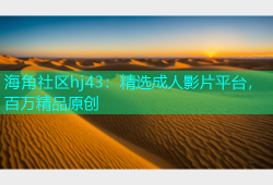 海角社区hj43：精选成人影片平台，百万精品原创