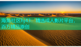 海角社区hj43：精选成人影片平台，百万精品原创