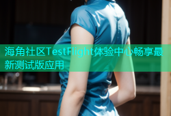 海角社区TestFlight体验中心畅享最新测试版应用