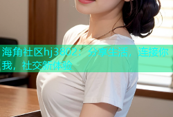海角社区hj3802：分享生活，连接你我，社交新体验