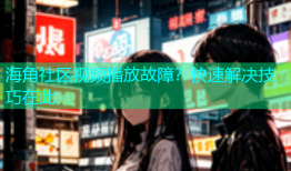 海角社区视频播放故障？快速解决技巧在此