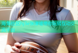 海角社区hj3e张津瑜带你玩转互动交流平台