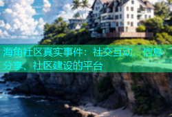 海角社区真实事件：社交互动、信息分享、社区建设的平台