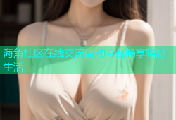 海角社区在线交流互动平台畅享精彩生活