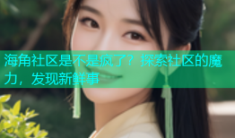 海角社区是不是疯了？探索社区的魔力，发现新鲜事