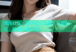 海角社区：签名验证失败？私密社交，解锁无限可能