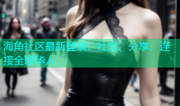 海角社区最新登录：社交、分享、连接全球华人