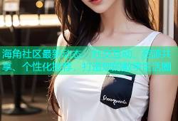 海角社区最新动态：社交互动、资源共享、个性化推荐，打造您的数字生活圈
