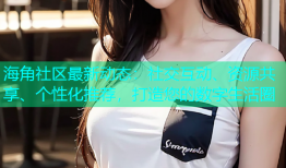 海角社区最新动态：社交互动、资源共享、个性化推荐，打造您的数字生活圈