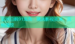 亚洲日韩91海角：精选影视资源，流畅播放