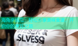 海角亲妈瓜：轻松分享美味食谱，开启你的烹饪之旅