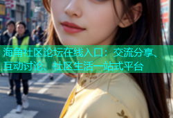 海角社区论坛在线入口：交流分享、互动讨论、社区生活一站式平台