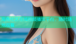 海角社区在线视频播放平台，随时随地观看