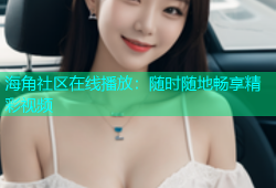 海角社区在线播放：随时随地畅享精彩视频