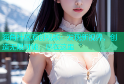 海角社区原创视频：发现新视界，创造无限可能，尽在这里