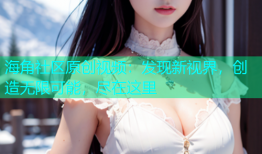 海角社区原创视频：发现新视界，创造无限可能，尽在这里