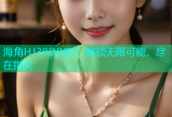 海角HJ38DB8V：解锁无限可能，尽在指尖