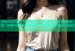 海角社区热帖：今日最火爆，等你来撩海角社区热帖速递，劲爆内容一网打尽海角社区热帖精选，精彩不容错过