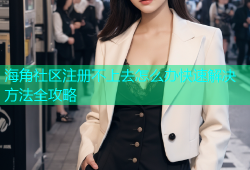 海角社区注册不上去怎么办快速解决方法全攻略