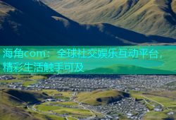 海角com：全球社交娱乐互动平台，精彩生活触手可及
