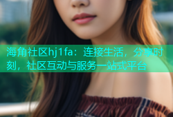 海角社区hj1fa：连接生活，分享时刻，社区互动与服务一站式平台