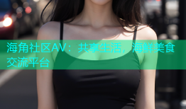 海角社区AV：共享生活，海鲜美食交流平台