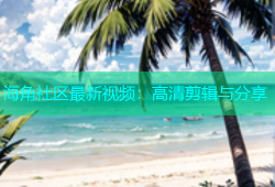 海角社区最新视频：高清剪辑与分享