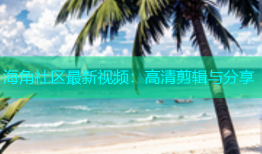 海角社区最新视频：高清剪辑与分享