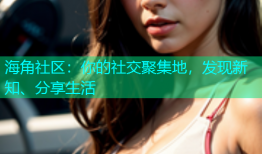 海角社区：你的社交聚集地，发现新知、分享生活