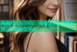 海角社区hj3802：分享生活，连接你我，快速社交平台