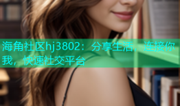 海角社区hj3802：分享生活，连接你我，快速社交平台