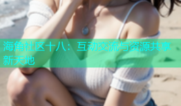 海角社区十八：互动交流与资源共享新天地