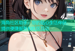 海角社区助手：您的贴心生活伴侣，提供便捷服务和社区互动