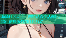 海角社区助手：您的贴心生活伴侣，提供便捷服务和社区互动