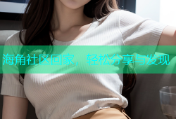 海角社区回家，轻松分享与发现