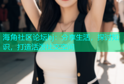 海角社区论坛hj：分享生活，探讨知识，打造活泼社交空间