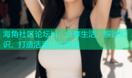 海角社区论坛hj：分享生活，探讨知识，打造活泼社交空间