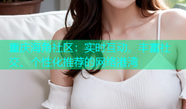 重庆海角社区：实时互动、丰富社交、个性化推荐的网络港湾