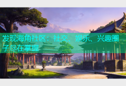 发现海角社区：社交、娱乐、兴趣圈子尽在掌握