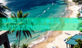 海角社区论坛hj：分享生活，探讨知识，打造活泼社交空间